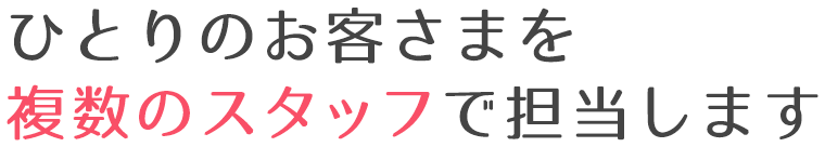 ひとりのお客さまを複数のスタッフで担当します