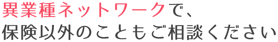 異業種ネットワークで、保険以外のこともご相談ください