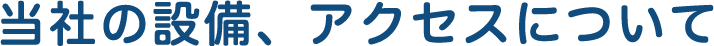 当社の設備、アクセスについて