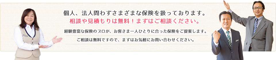 個人、法人問わずさまざまな保険を扱っております。相談や見積もりは無料!まずはご相談ください。