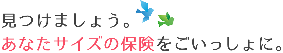 見つけましょう。あなたサイズの保険をごいっしょに。